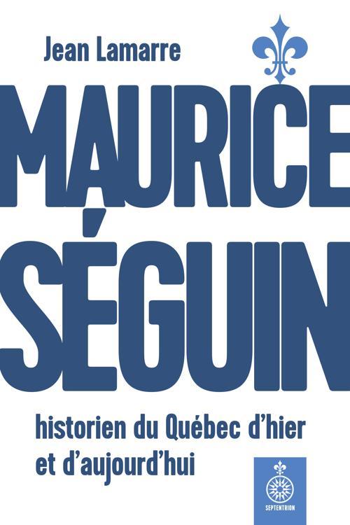 Maurice Séguin, historien du Québec dhier et daujourdhui