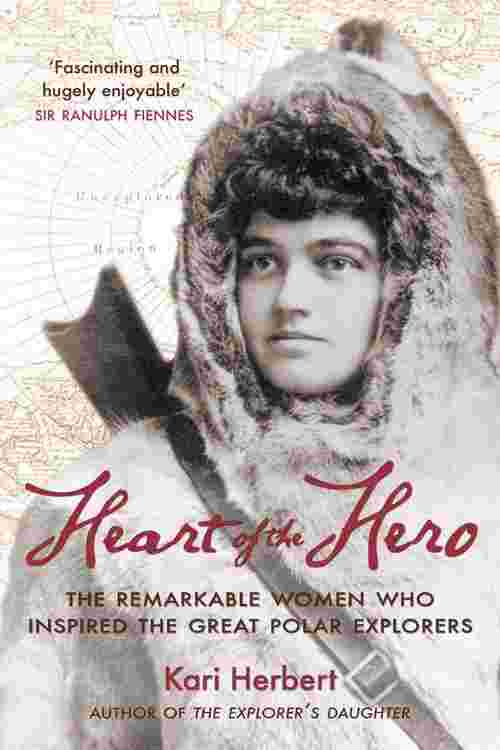 Heart of the Hero : The Remarkable Women Who Inspired the Great Polar Explorers