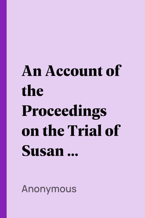 An Account of the Proceedings on the Trial of Susan B. Anthony, on the Charge of Illegal Voting, at the Presidential Election in Nov., 1872, and on the Trial of Beverly W. Jones, Edwin T. Marsh, and William B. Hall, the Inspectors of Election by Whom Her Vote was Received.