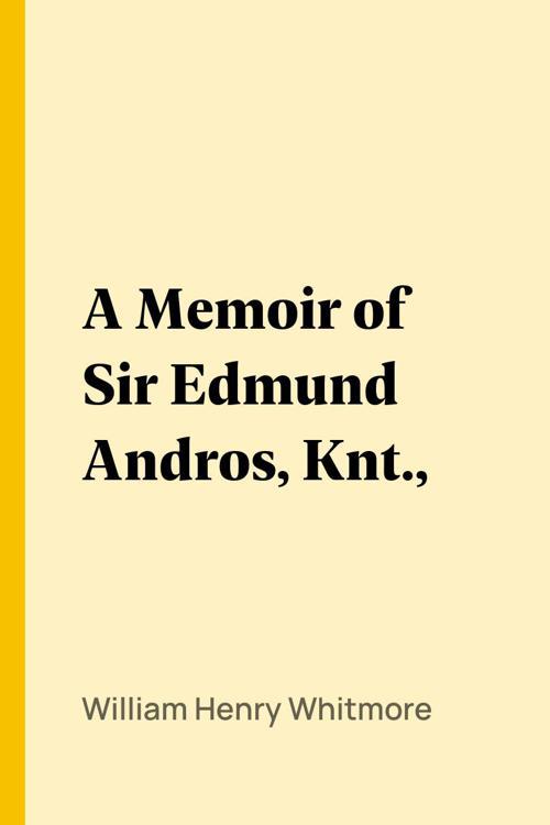 A Memoir of Sir Edmund Andros, Knt.,