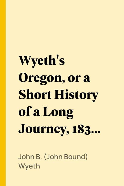 Wyeth's Oregon, or a Short History of a Long Journey, 1832; and Townsend's Narrative of a Journey across the Rocky Mountains, 1834