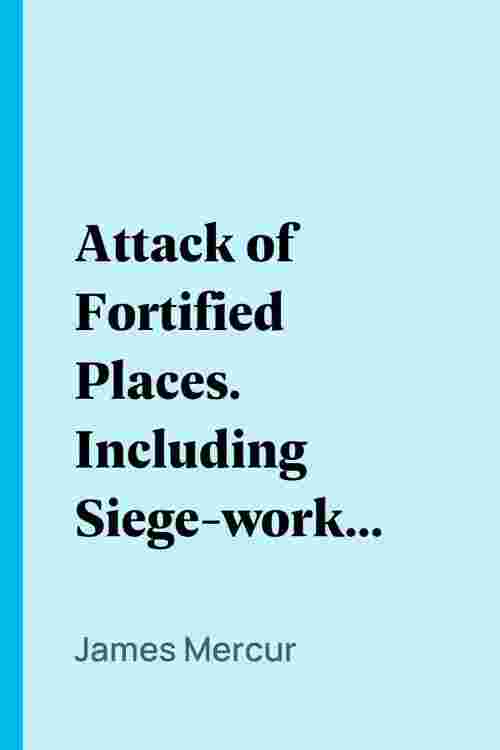 Attack of Fortified Places. Including Siege-works, Mining, and Demolitions.