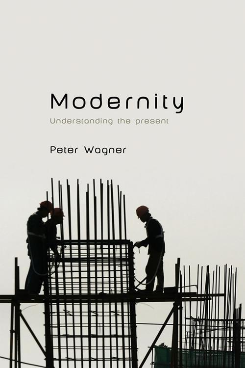 Modernity: Understanding the Present by Peter Wagner