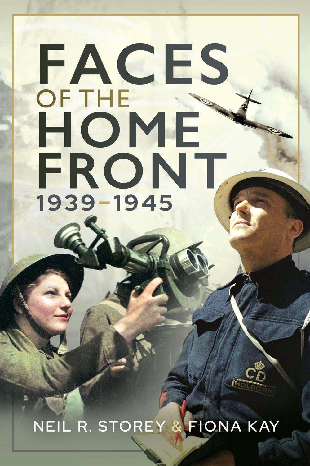 Faces of the Home Front, 1939–1945 - Neil Storey, Fiona Kay, Neil R Storey