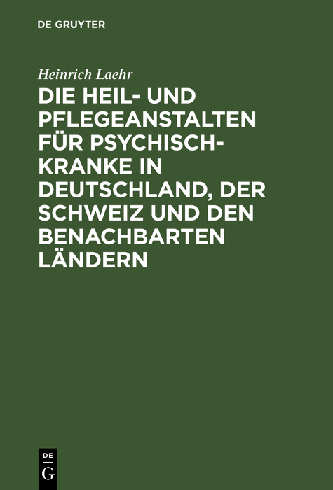 Die Heil- und Pflegeanstalten f?r Psychisch-Kranke in Deutschland, der Schweiz und den benachbarten deutschen L?ndern - Heinrich Laehr,,
