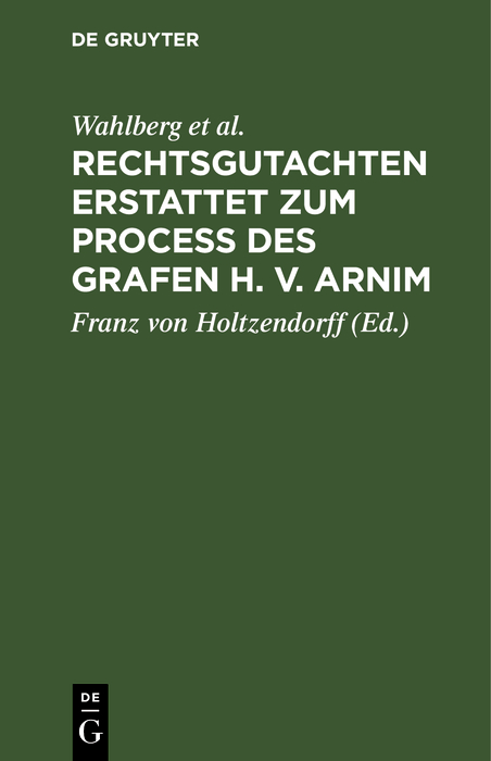 Rechtsgutachten erstattet zum Process des Grafen H. v. Arnim - Wahlberg, Merkel, Holzendorff, Rolin-Jaequemyns, Franz von Holtzendorff