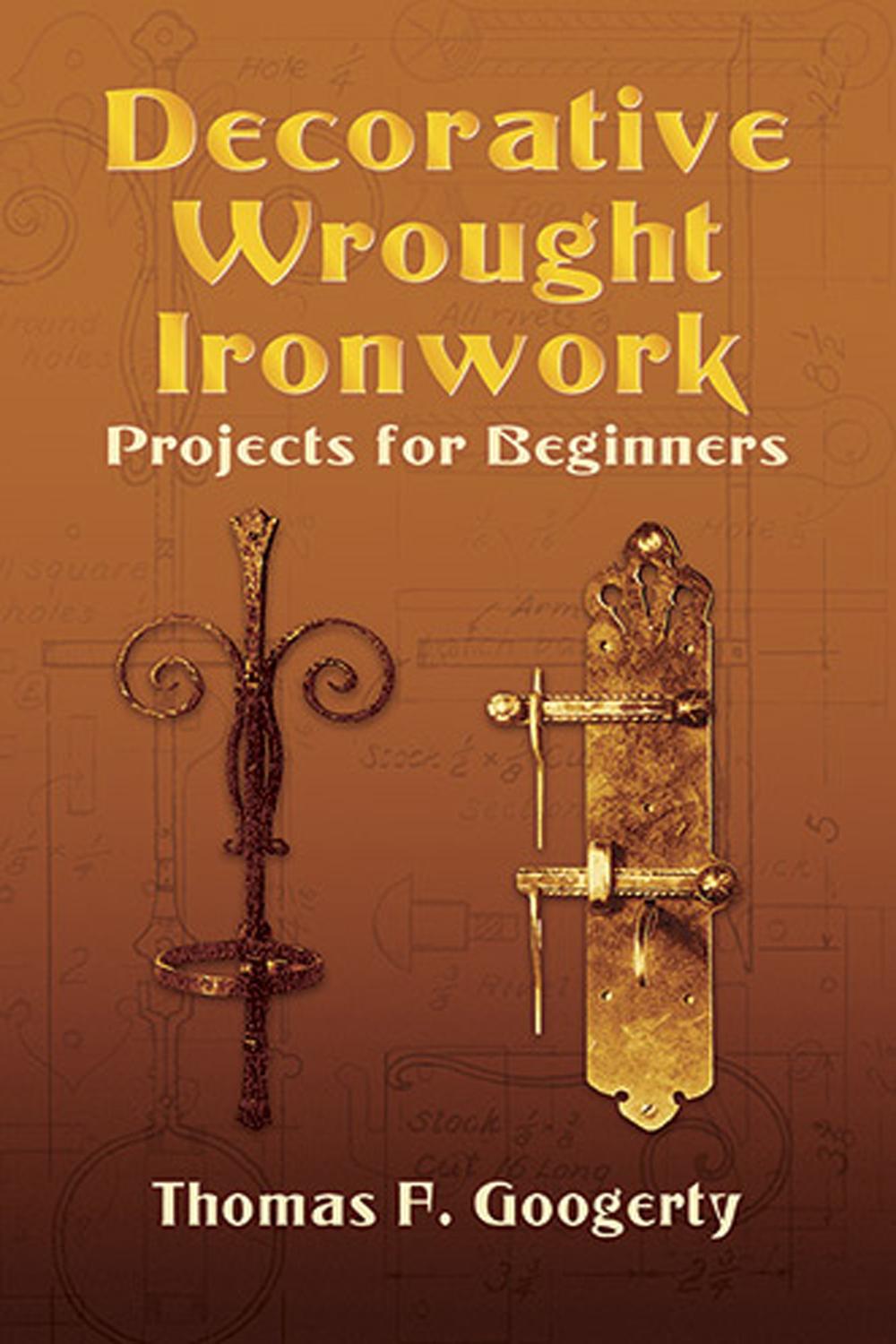 Decorative Wrought Ironwork Projects for Beginners - Thomas F. Googerty