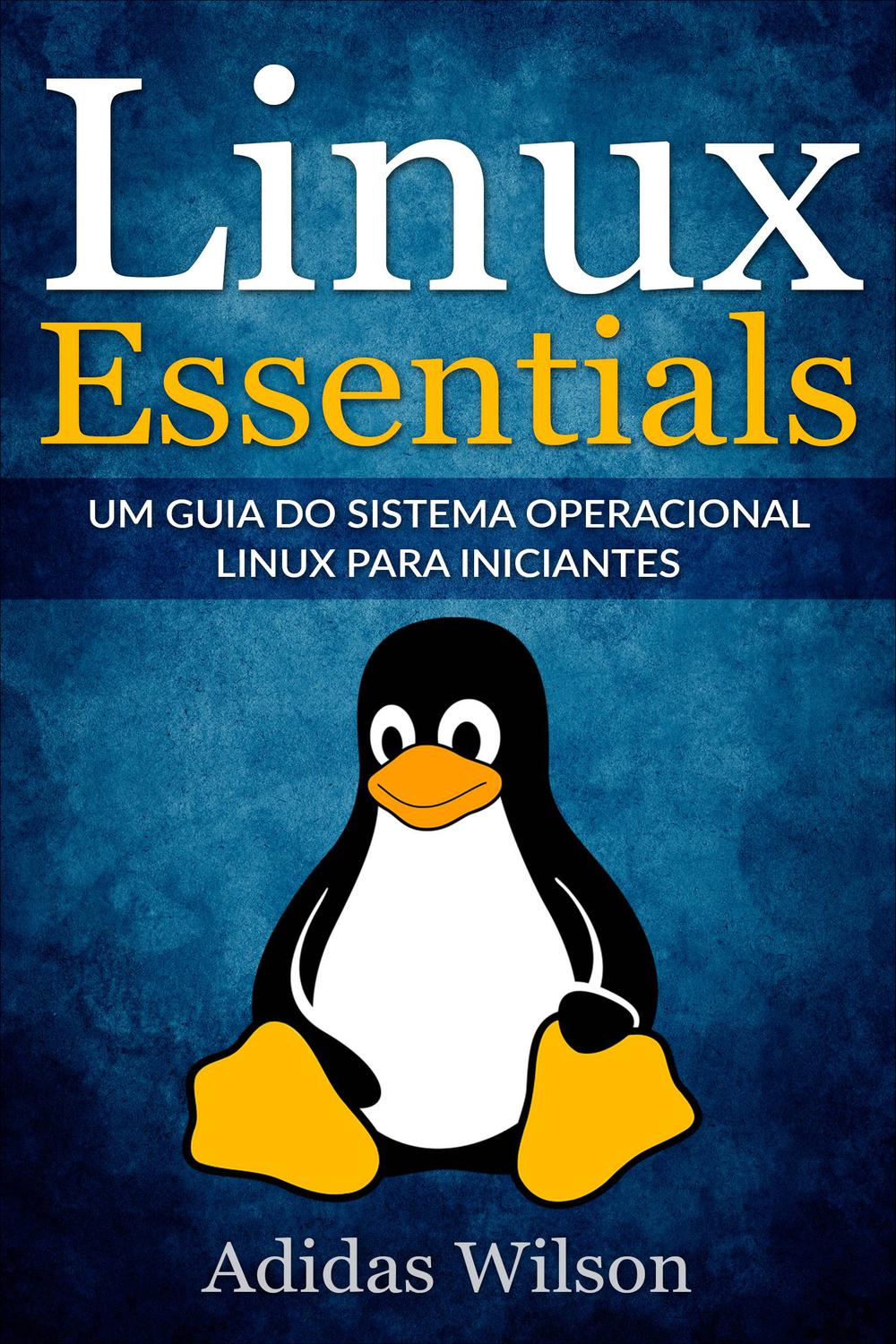 Linux Essentials: um guia do sistema operacional Linux para iniciantes - Adidas Wilson, Lucas Araujo Silva