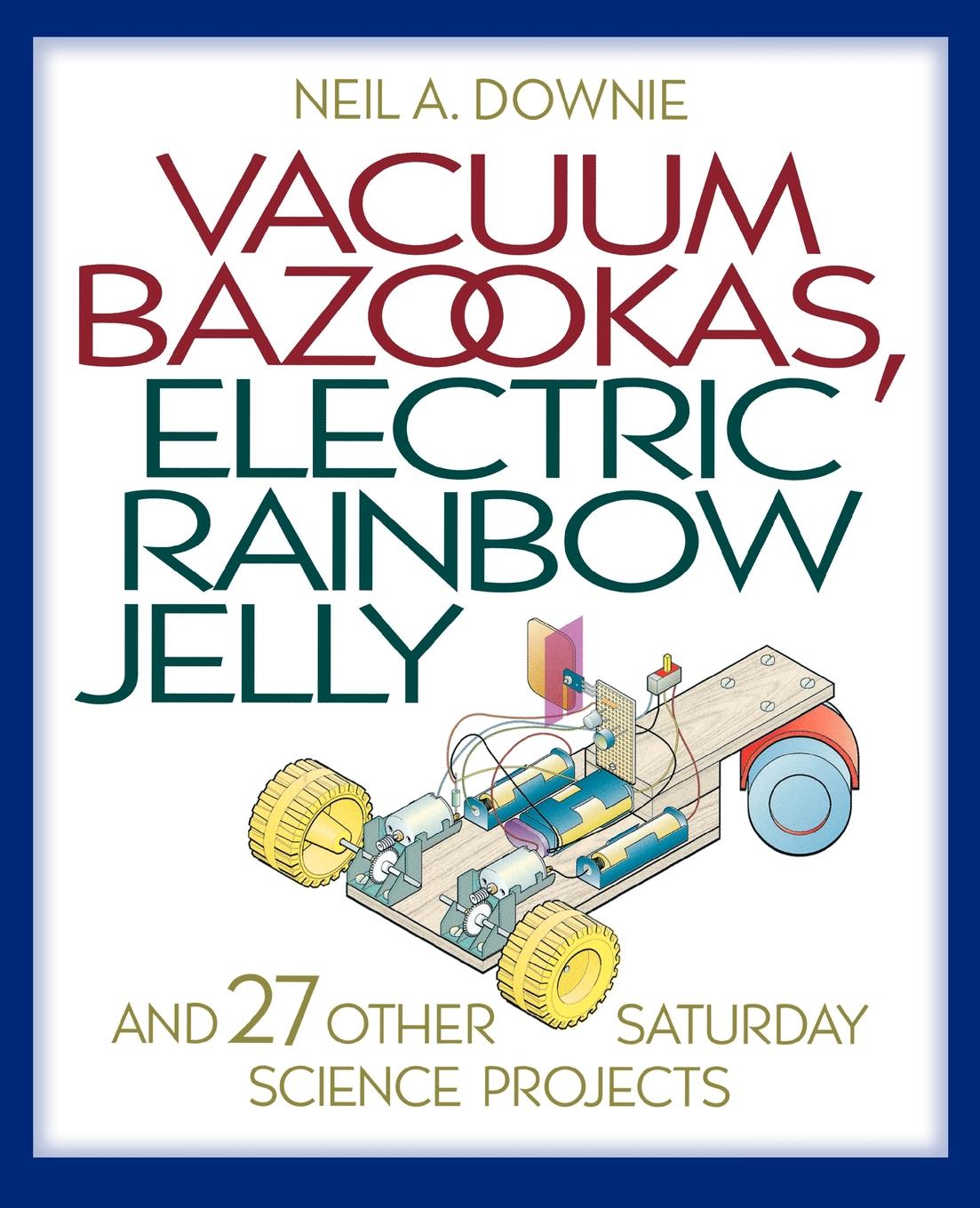 Vacuum Bazookas, Electric Rainbow Jelly, and 27 Other Saturday Science Projects - Neil A. Downie