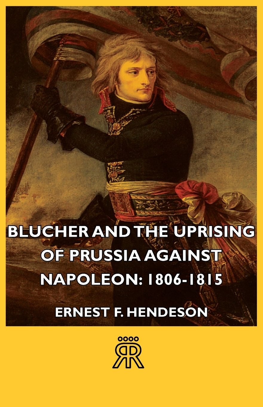Blucher and the Uprising of Prussia Against Napoleon: 1806-1815 - Ernest F. Henderson,,