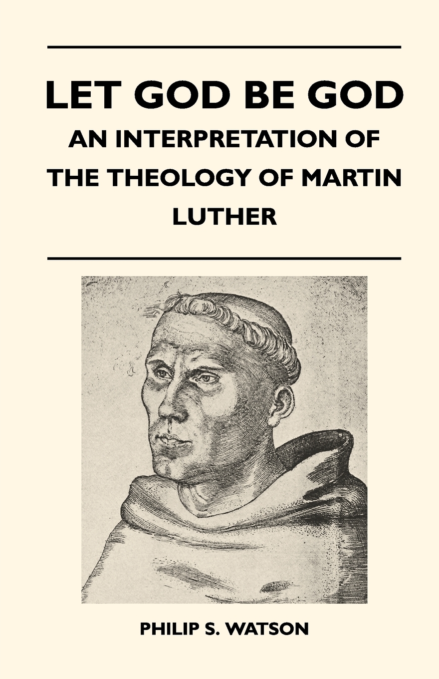 Let God Be God - An Interpretation Of The Theology Of Martin Luther - Philip S. Watson,,
