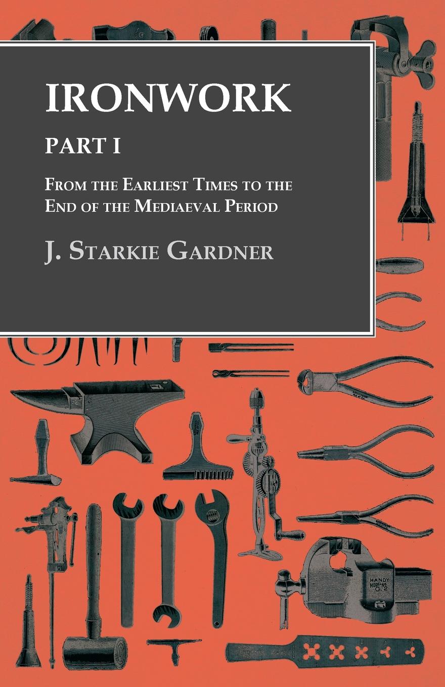 Ironwork - Part I - From the Earliest Times to the End of the Mediaeval Period - J. Starkie Gardner,,