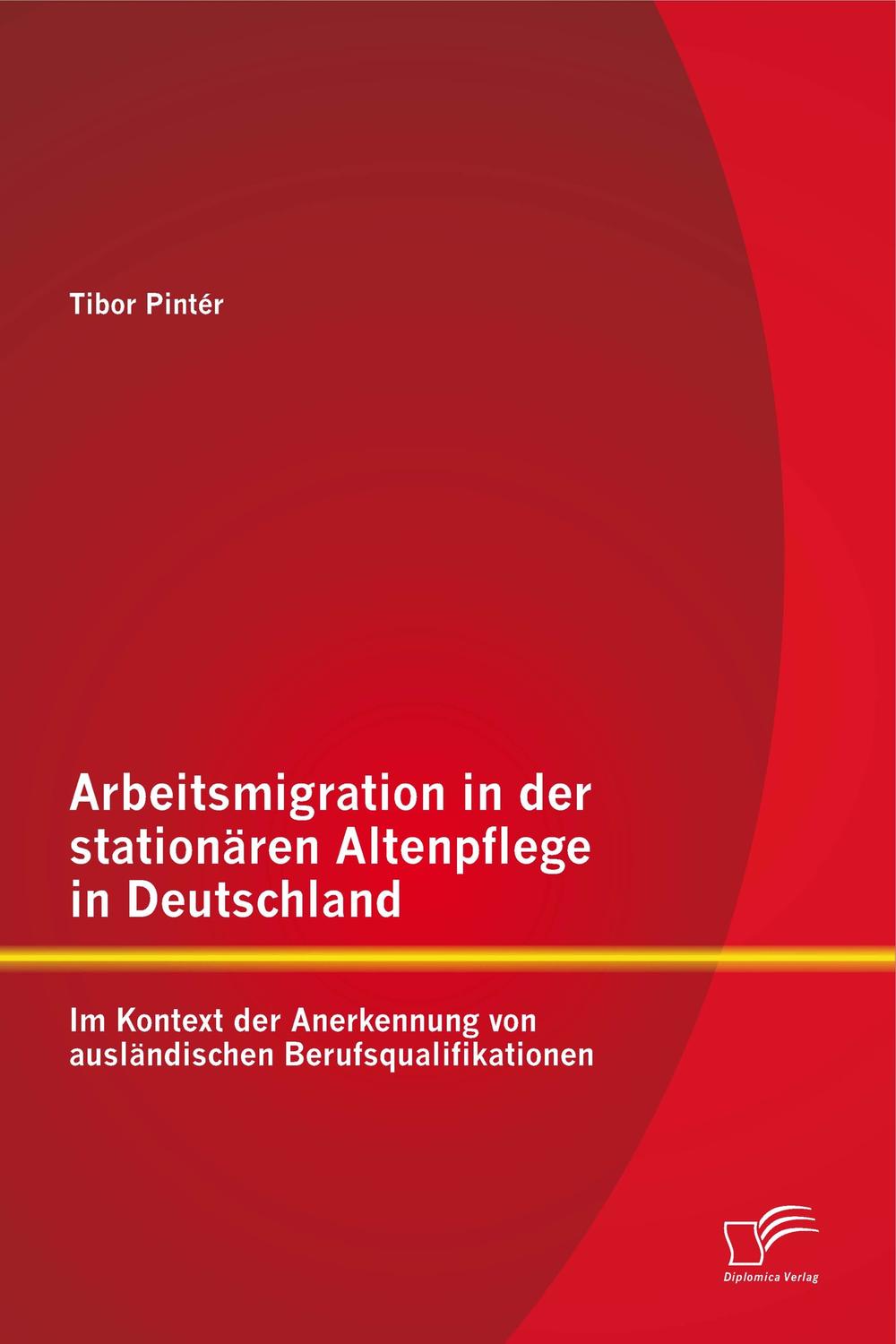 Arbeitsmigration in der stationären Altenpflege in Deutschland im Kontext der Anerkennung von ausländischen Berufsqualifikationen - Tibor Pintér