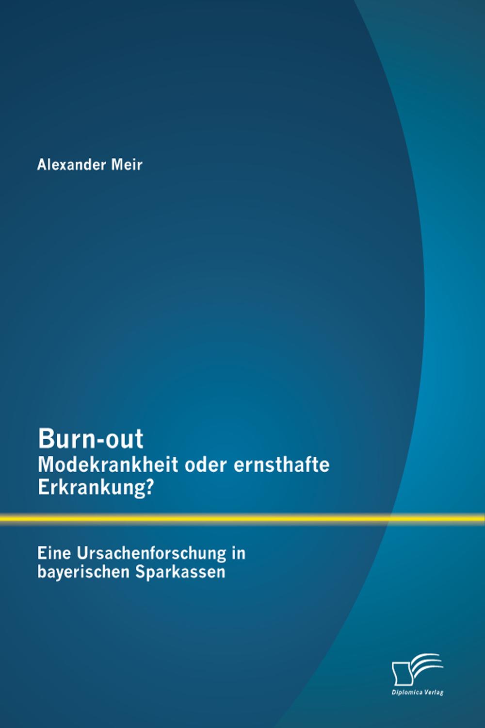 Burn-out – Modekrankheit oder ernsthafte Erkrankung? Eine Ursachenforschung in bayerischen Sparkassen - Alexander Meir
