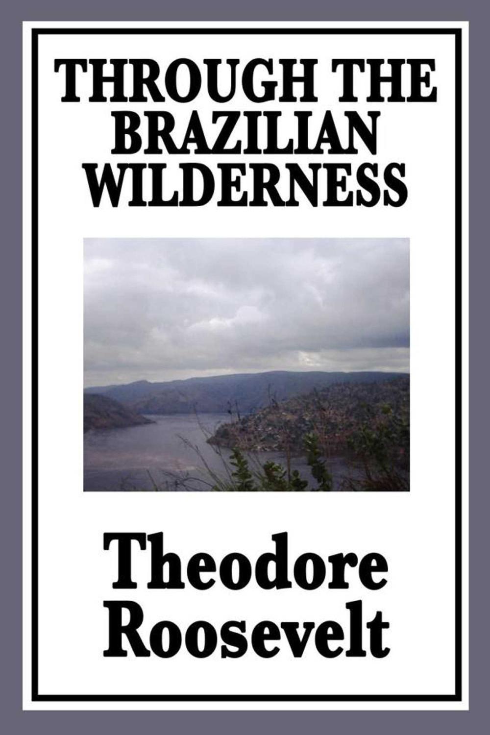 Through the Brazilian Wilderness - Theodore Roosevelt,,