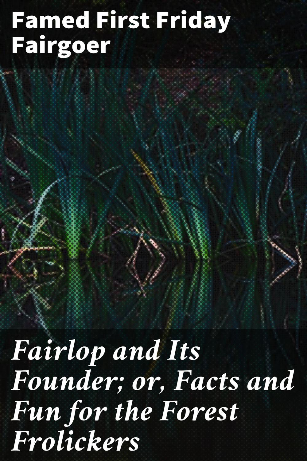 Fairlop and Its Founder; or, Facts and Fun for the Forest Frolickers - Famed First Friday Fairgoer