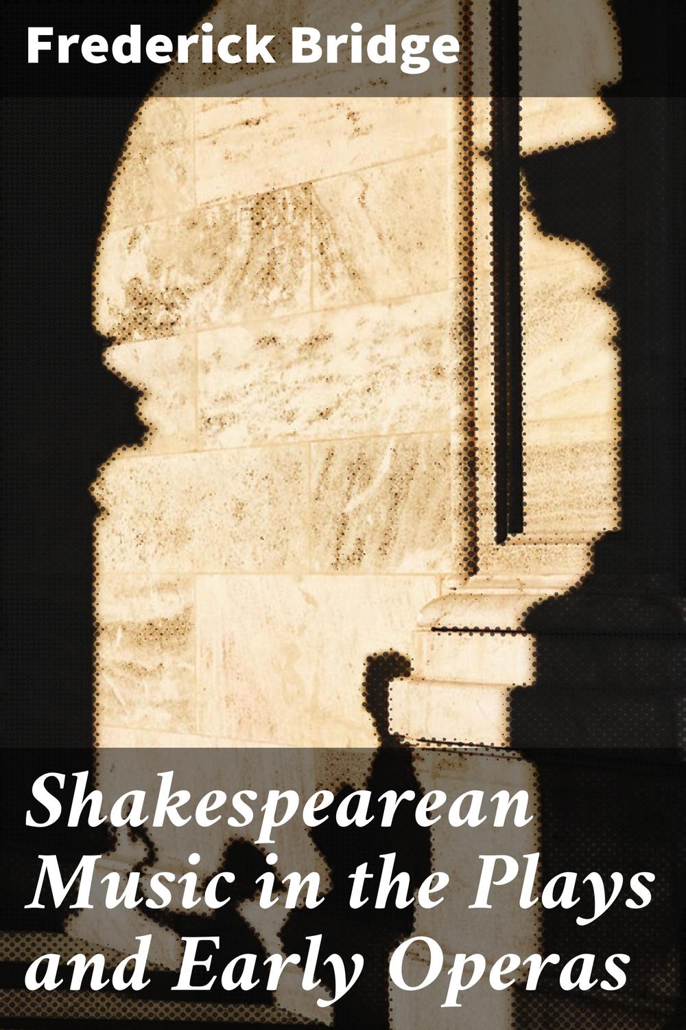 Shakespearean Music in the Plays and Early Operas - Frederick Bridge, Frederick Bridge