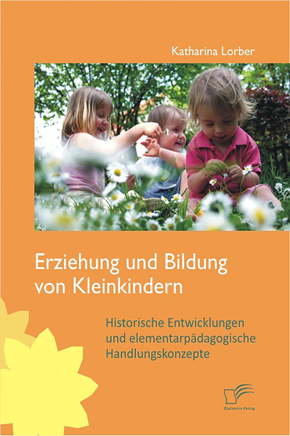 Erziehung und Bildung von Kleinkindern: Historische Entwicklungen und elementarpädagogische Handlungskonzepte - Katharina Lorber