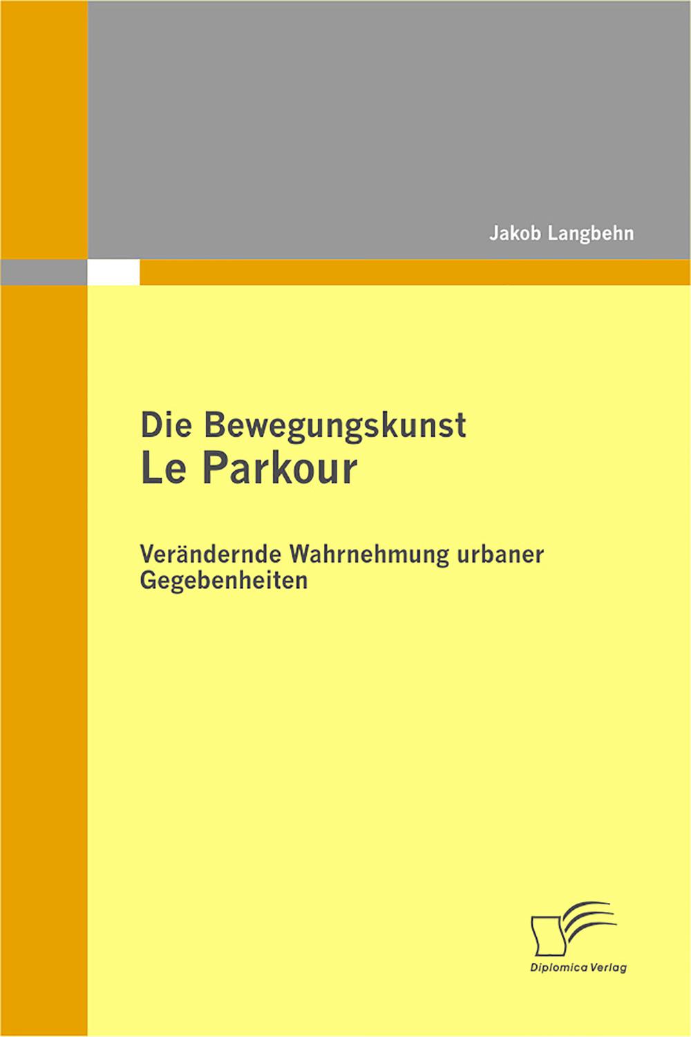 Die Bewegungskunst Le Parkour: Verändernde Wahrnehmung urbaner Gegebenheiten - Jakob Langbehn