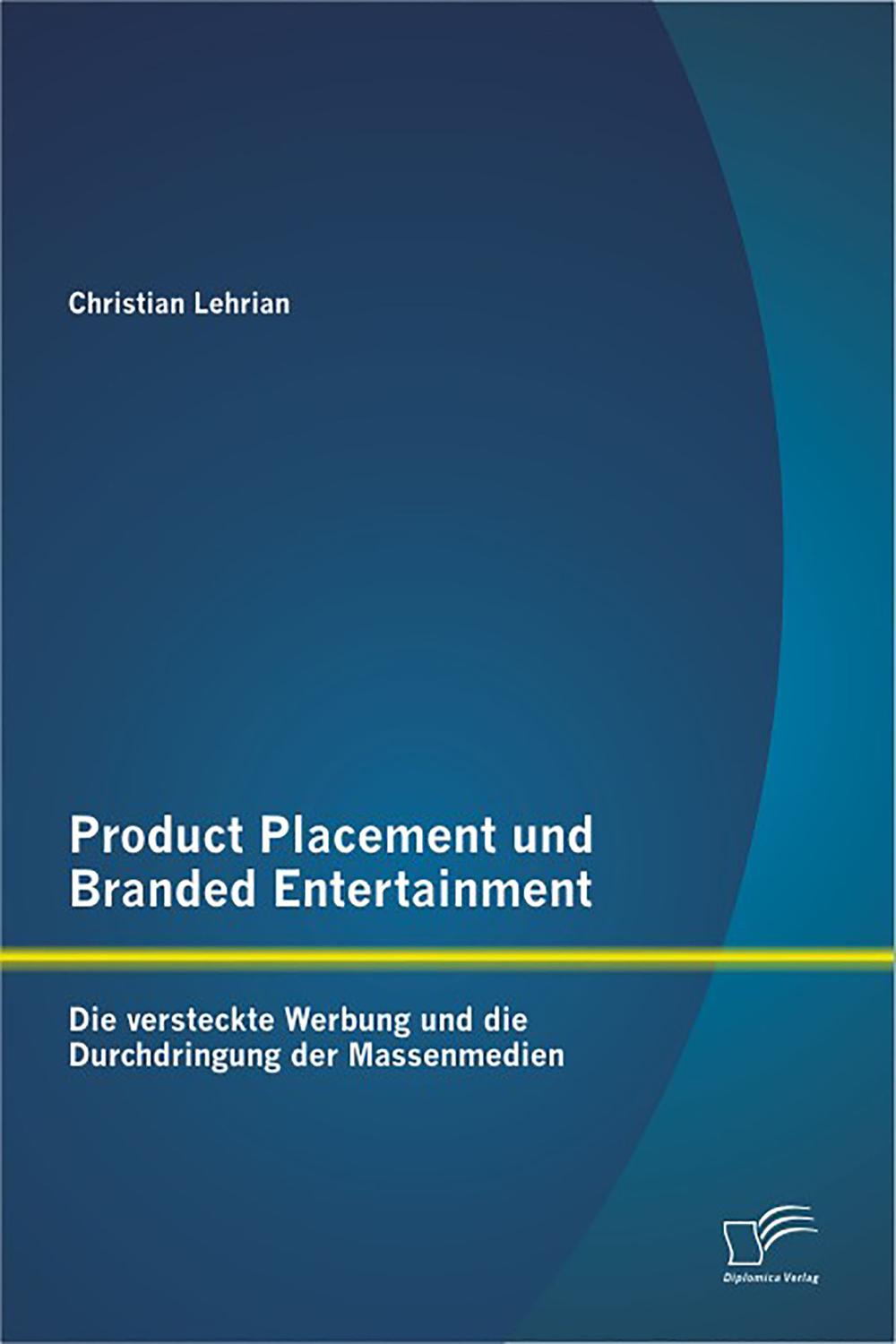 Product Placement und Branded Entertainment: Die versteckte Werbung und die Durchdringung der Massenmedien - Christian Lehrian