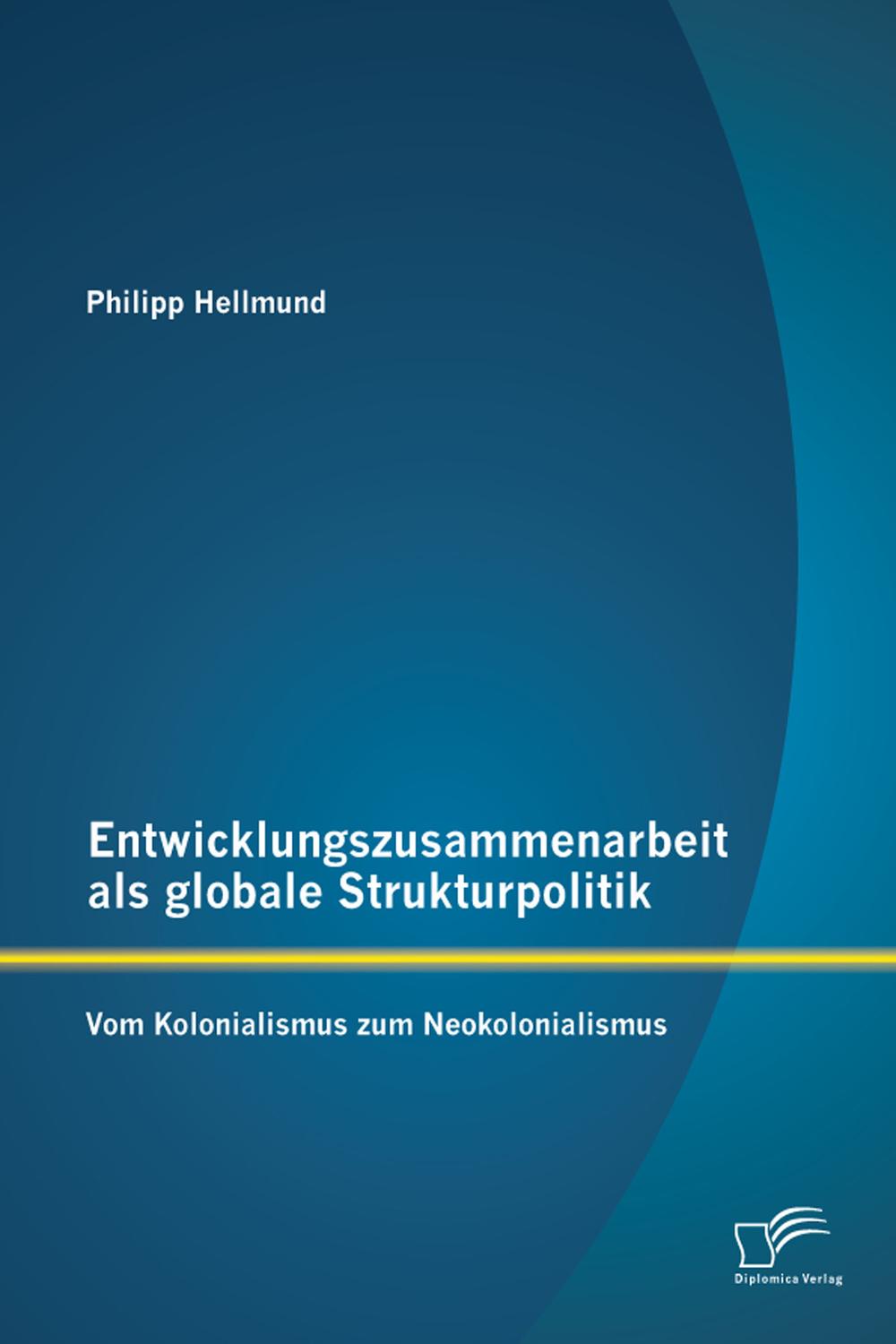 Entwicklungszusammenarbeit als globale Strukturpolitik: Vom Kolonialismus zum Neokolonialismus - Philipp Hellmund