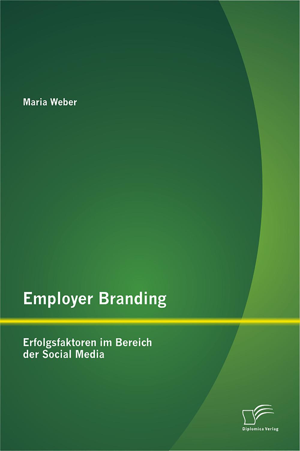 Employer Branding: Erfolgsfaktoren im Bereich der Social Media - Maria Weber,,