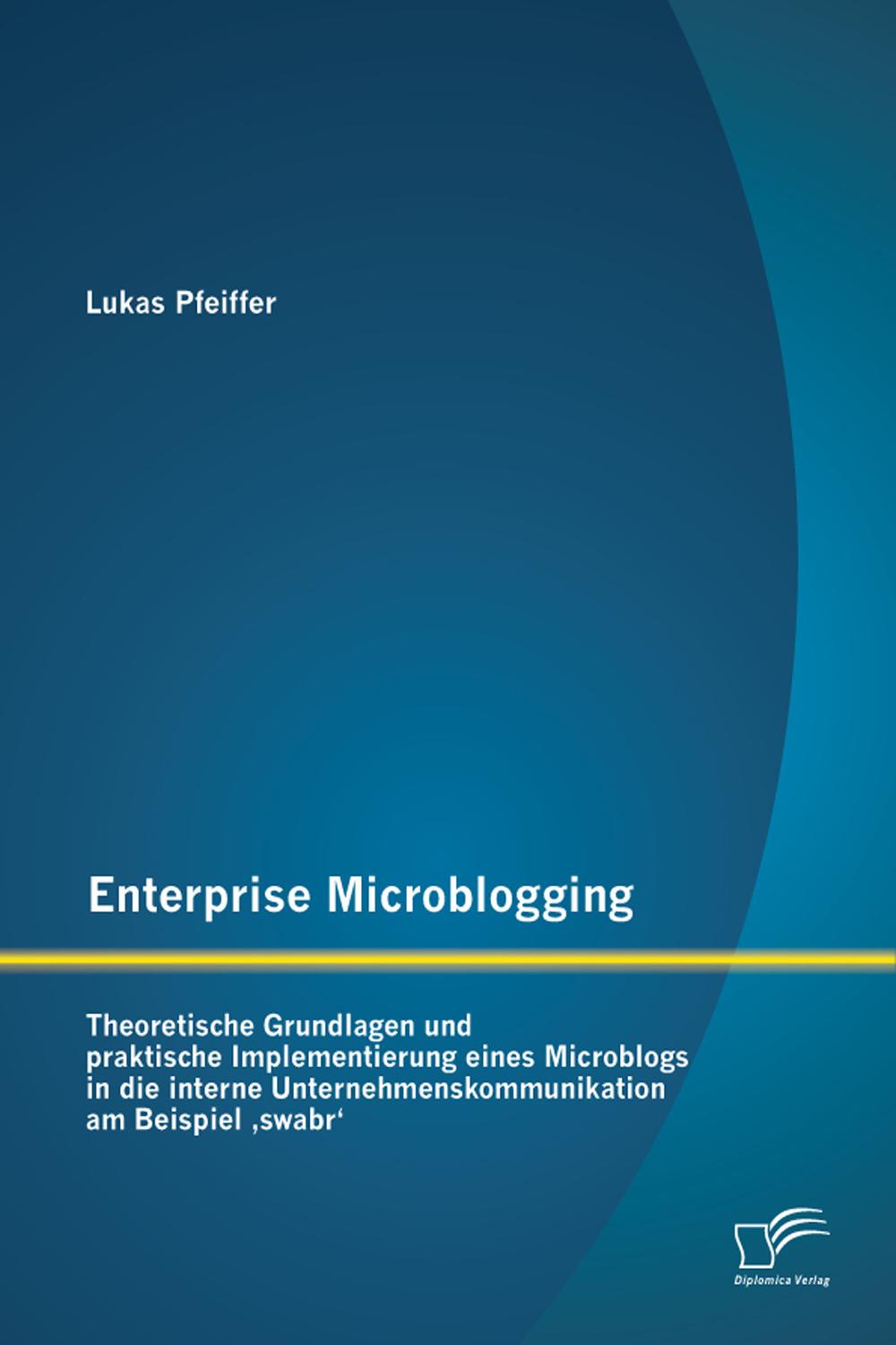 Enterprise Microblogging: Theoretische Grundlagen und praktische Implementierung eines Microblogs in die interne Unternehmenskommunikation am Beispiel 'swabr' - Lukas Pfeiffer