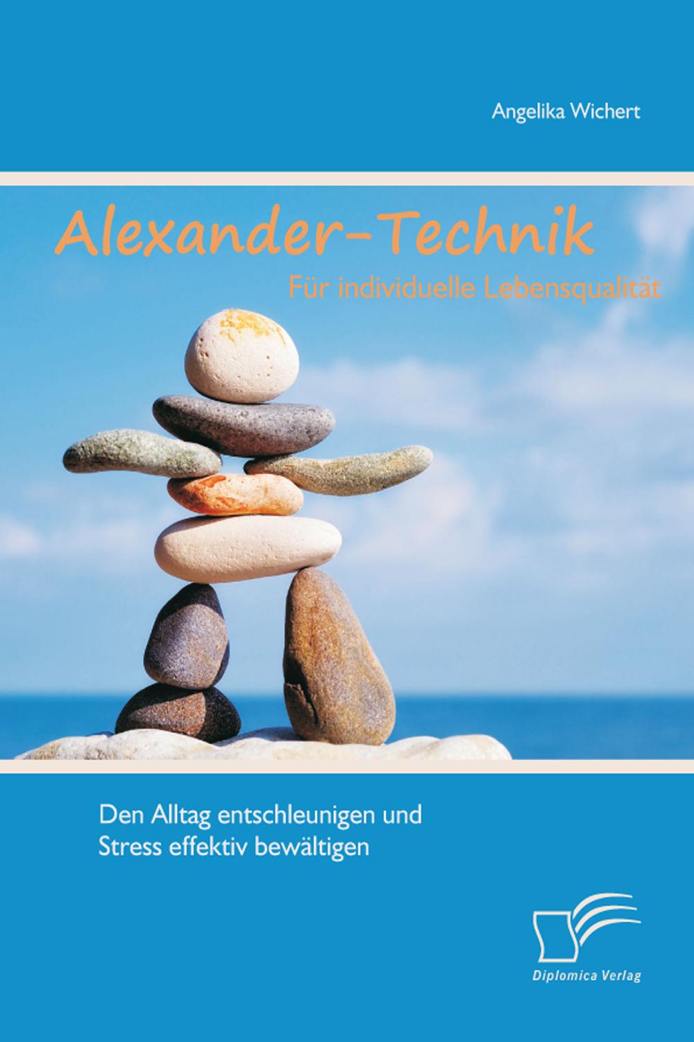 Alexander-Technik für individuelle Lebensqualität: Den Alltag entschleunigen und Stress effektiv bewältigen - Angelika Wichert