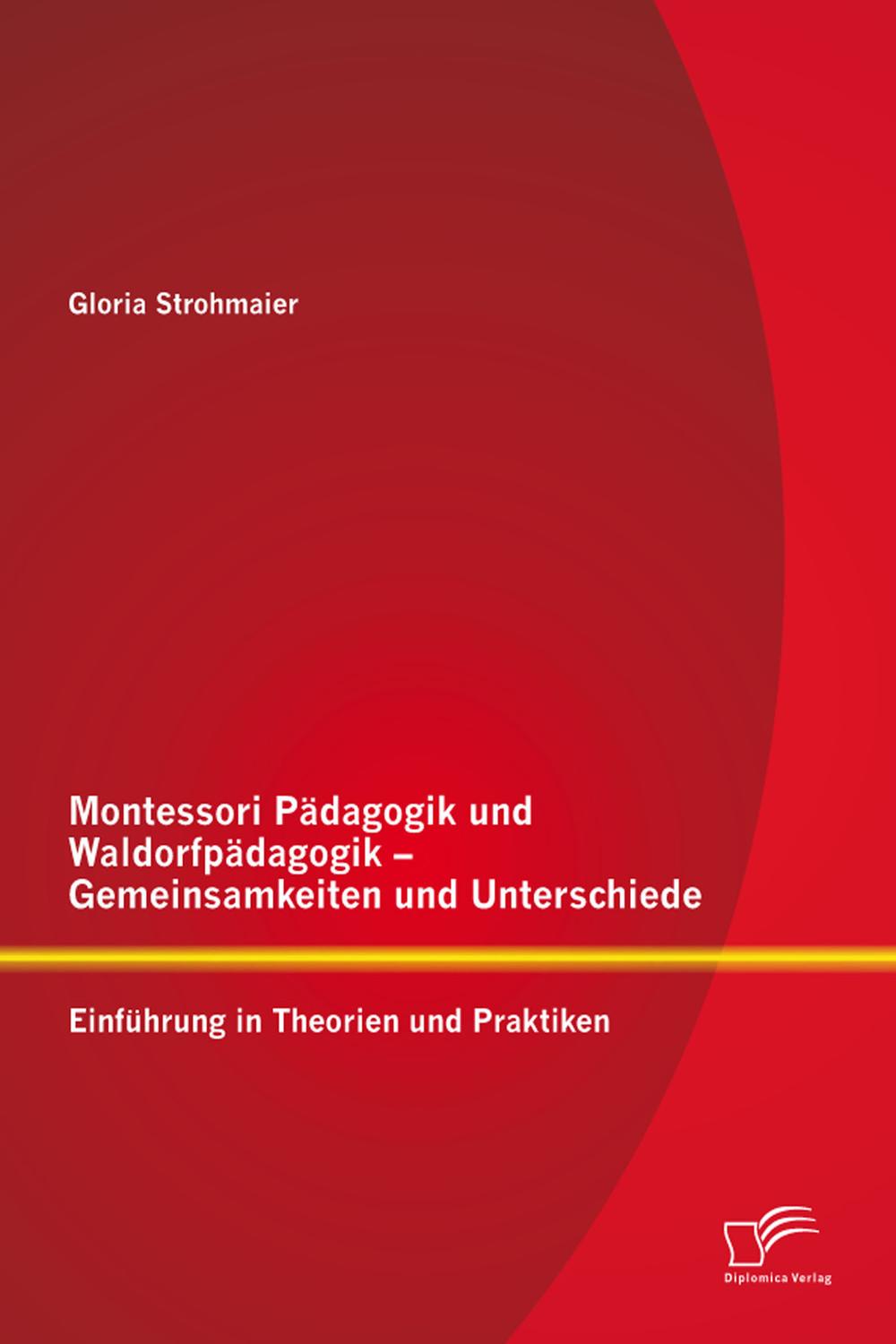 Montessori Pädagogik und Waldorfpädagogik – Gemeinsamkeiten und Unterschiede: Einführung in Theorien und Praktiken - Gloria Strohmaier