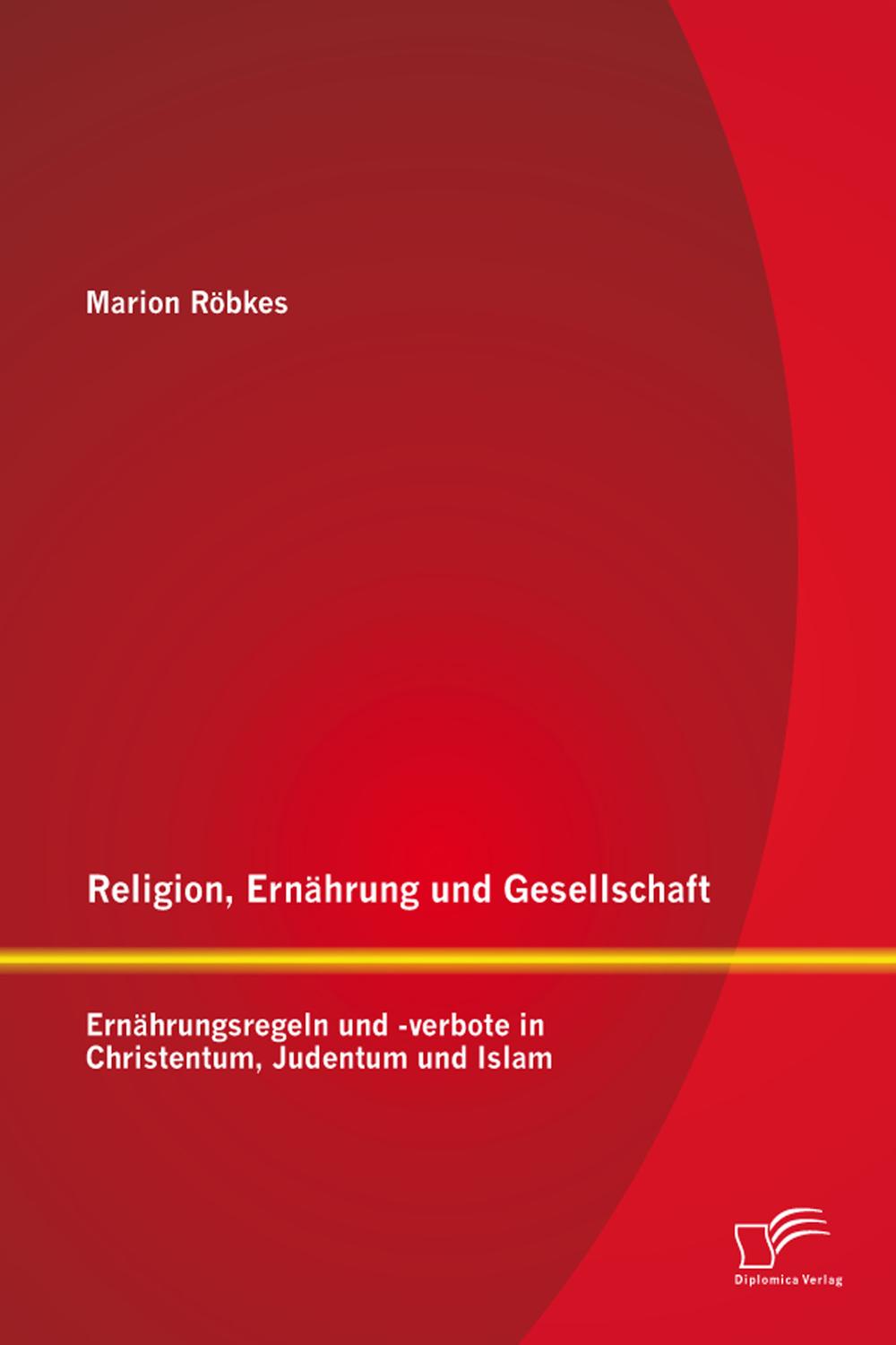 Religion, Ernährung und Gesellschaft: Ernährungsregeln und -verbote in Christentum, Judentum und Islam - Marion Röbkes