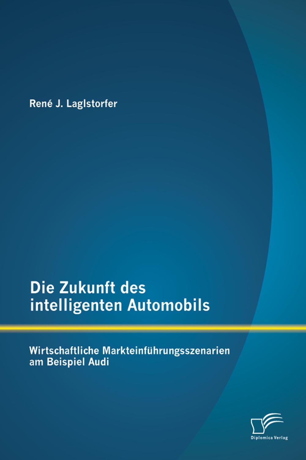 Die Zukunft des intelligenten Automobils: Wirtschaftliche Markteinführungsszenarien am Beispiel Audi - René J. Laglstorfer