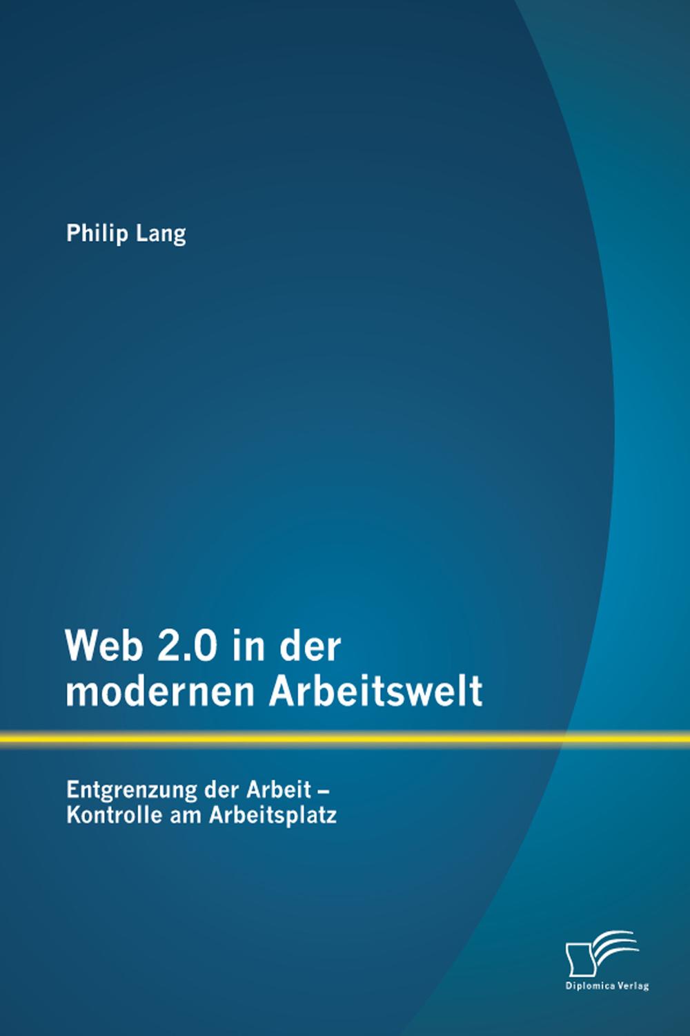 Web 2.0 in der modernen Arbeitswelt: Entgrenzung der Arbeit – Kontrolle am Arbeitsplatz - Philip Lang