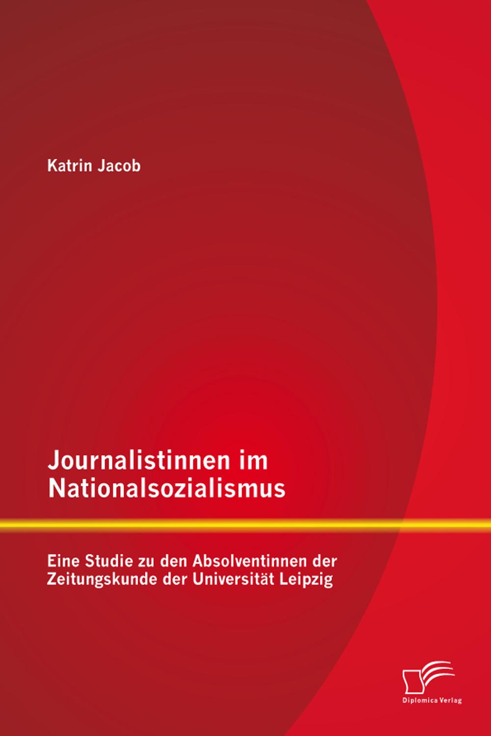 Journalistinnen im Nationalsozialismus: Eine Studie zu den Absolventinnen der Zeitungskunde der Universität Leipzig - Katrin Jacob