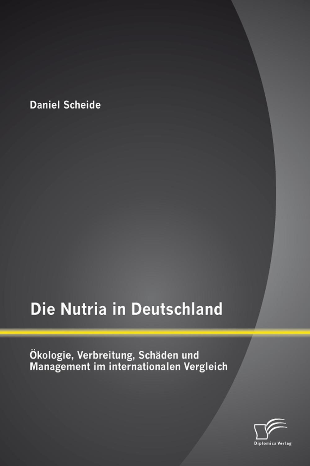 Die Nutria in Deutschland: Ökologie, Verbreitung, Schäden und Management im internationalen Vergleich - Daniel Scheide