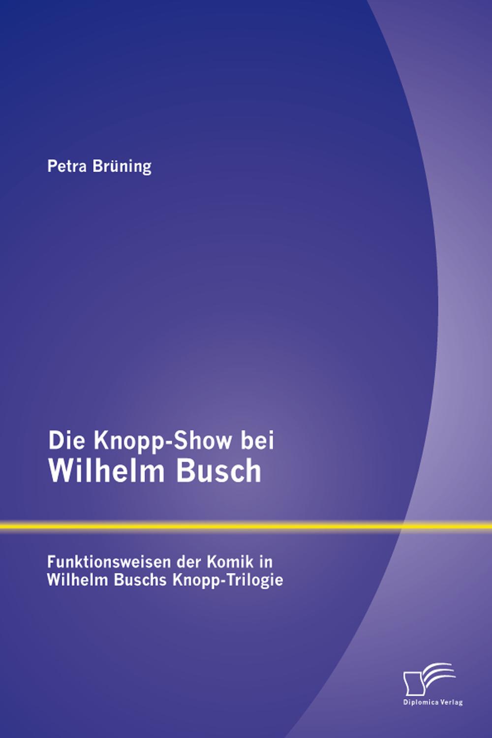 Die Knopp-Show bei Wilhelm Busch: Funktionsweisen der Komik in Wilhelm Buschs Knopp-Trilogie - Petra Brüning