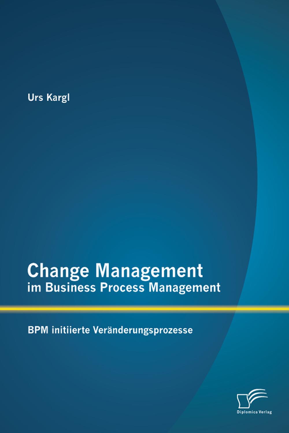 Change Management im Business Process Management: BPM initiierte Veränderungsprozesse - Urs Kargl