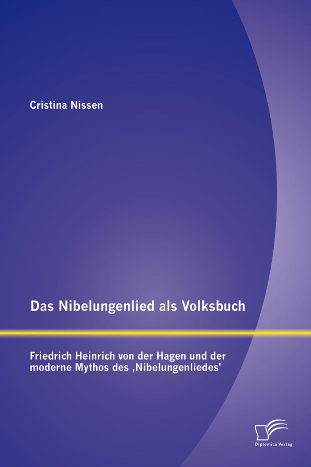 Das Nibelungenlied als Volksbuch: Friedrich Heinrich von der Hagen und der moderne Mythos des 'Nibelungenliedes' - Cristina Nissen