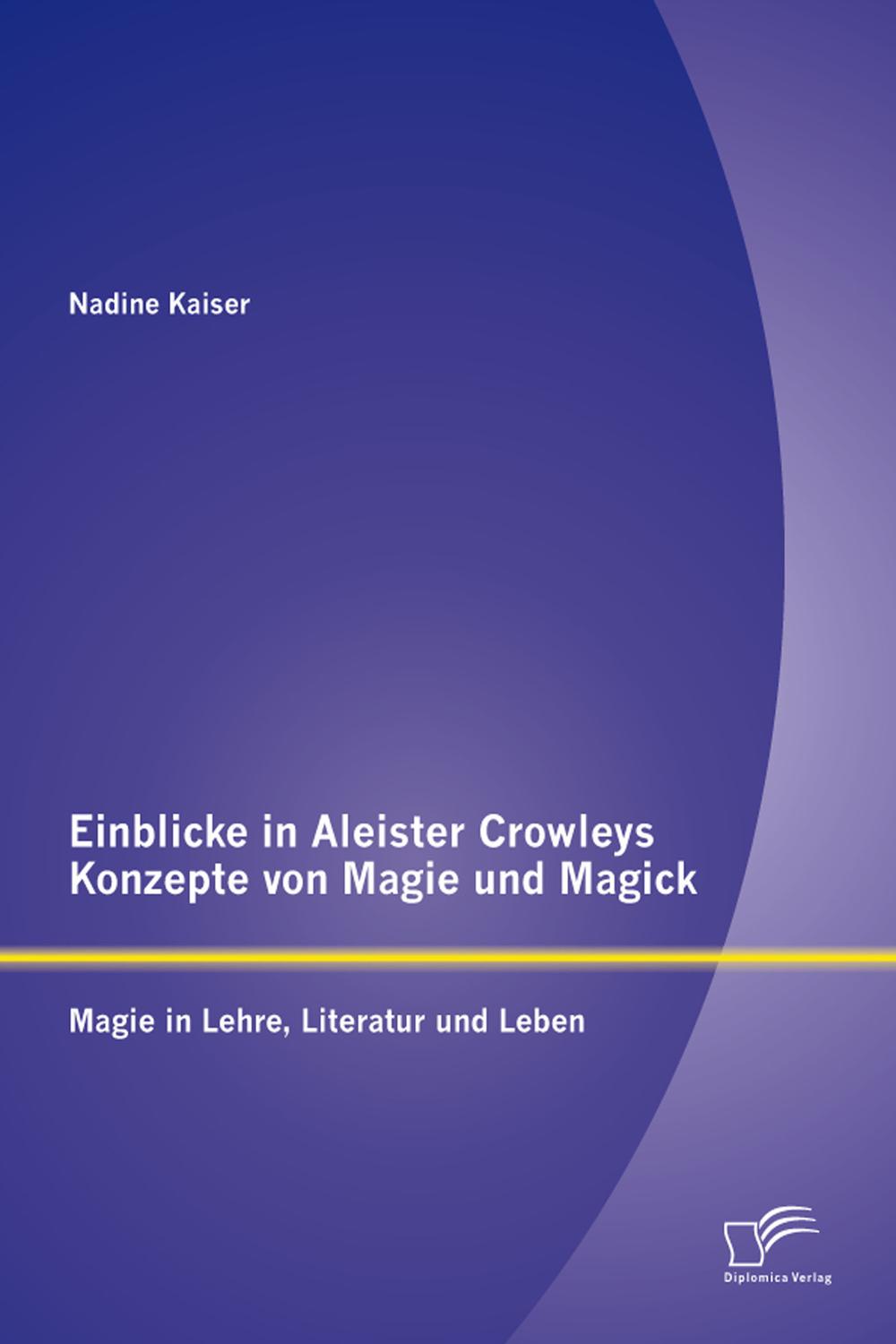 Einblicke in Aleister Crowleys Konzepte von Magie und Magick: Magie in Lehre, Literatur und Leben - Nadine Kaiser
