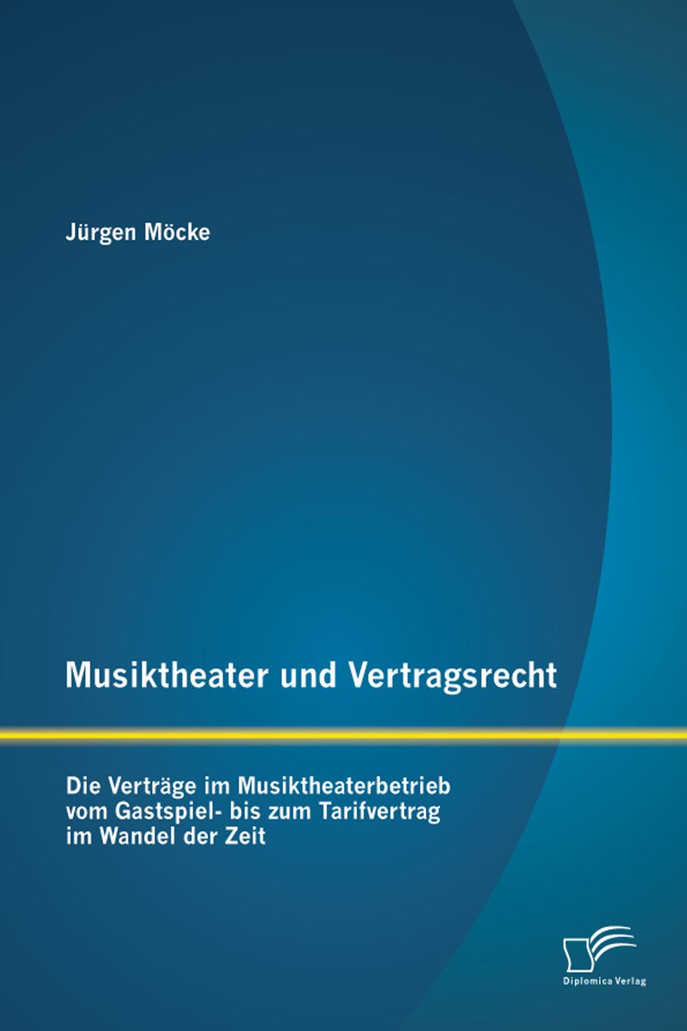 Musiktheater und Vertragsrecht: Die Verträge im Musiktheaterbetrieb vom Gastspiel- bis zum Tarifvertrag im Wandel der Zeit - Jürgen Möcke