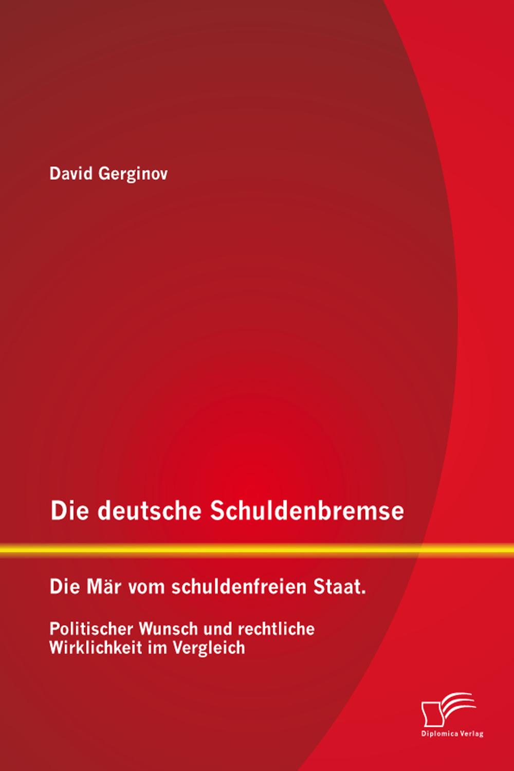 Die deutsche Schuldenbremse: Die Mär vom schuldenfreien Staat. Politischer Wunsch und rechtliche Wirklichkeit im Vergleich - David Gerginov