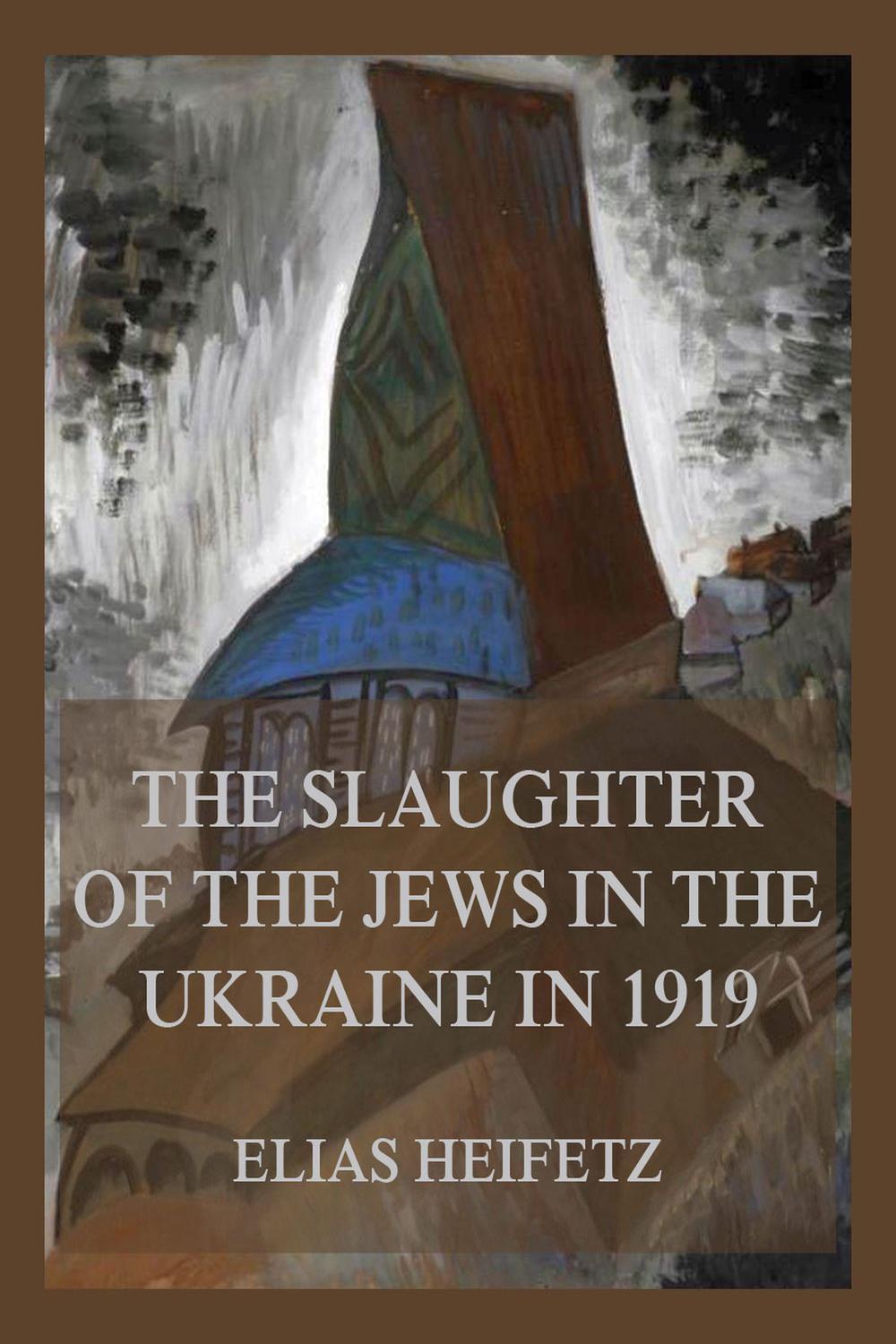 The Slaughter of the Jews in the Ukraine in 1919 - Elias Heifetz,,