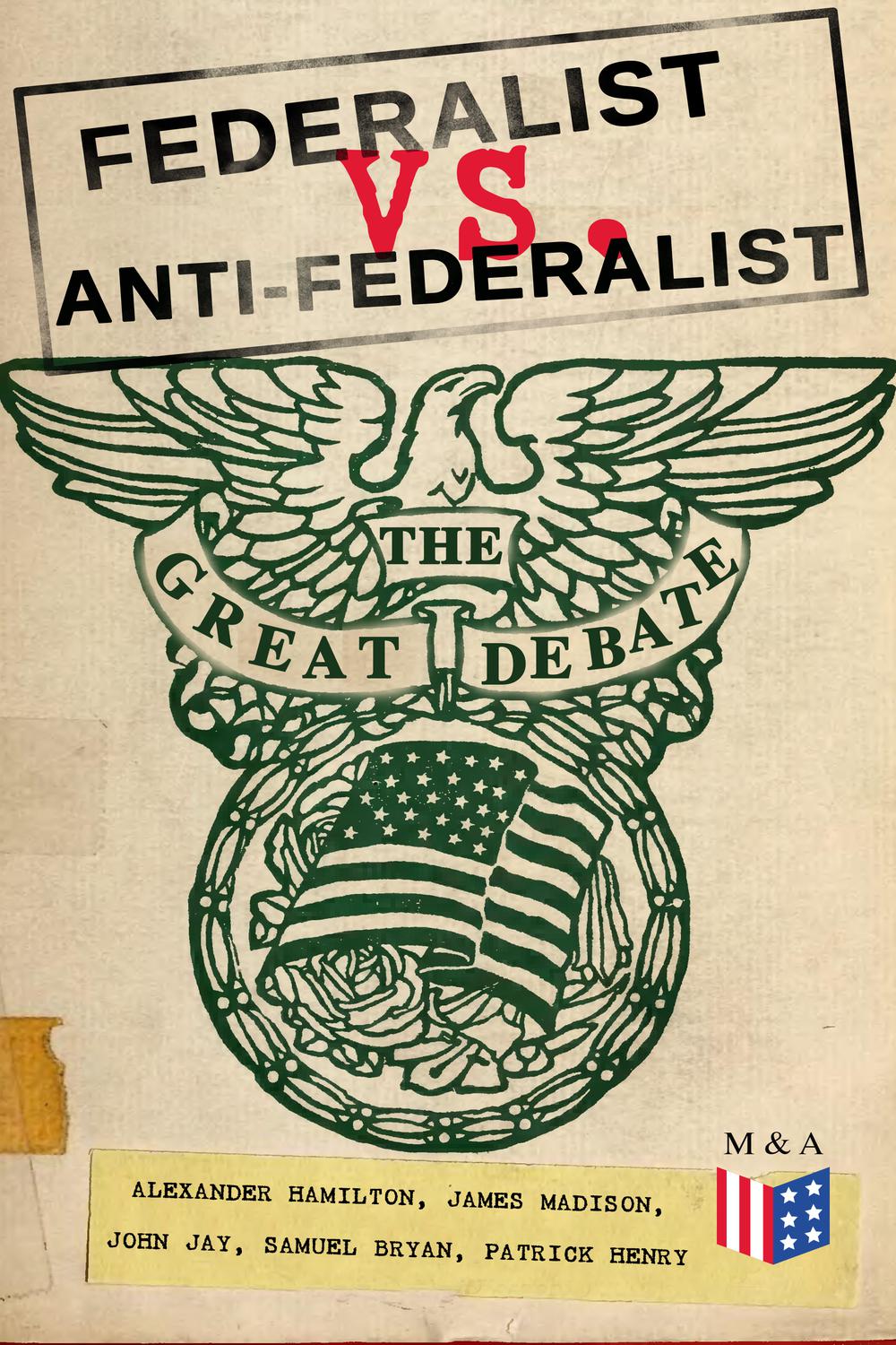 Federalist vs. Anti-Federalist: The Great Debate (Complete Articles & Essays in One Volume) - Alexander Hamilton, James Madison, John Jay, Samuel Bryan, Patrick Henry