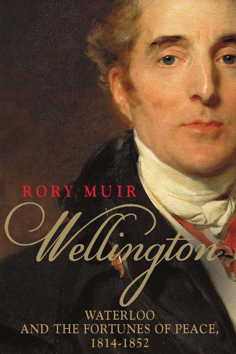 Wellington: Waterloo and the Fortunes of Peace 1814–1852 - Rory Muir
