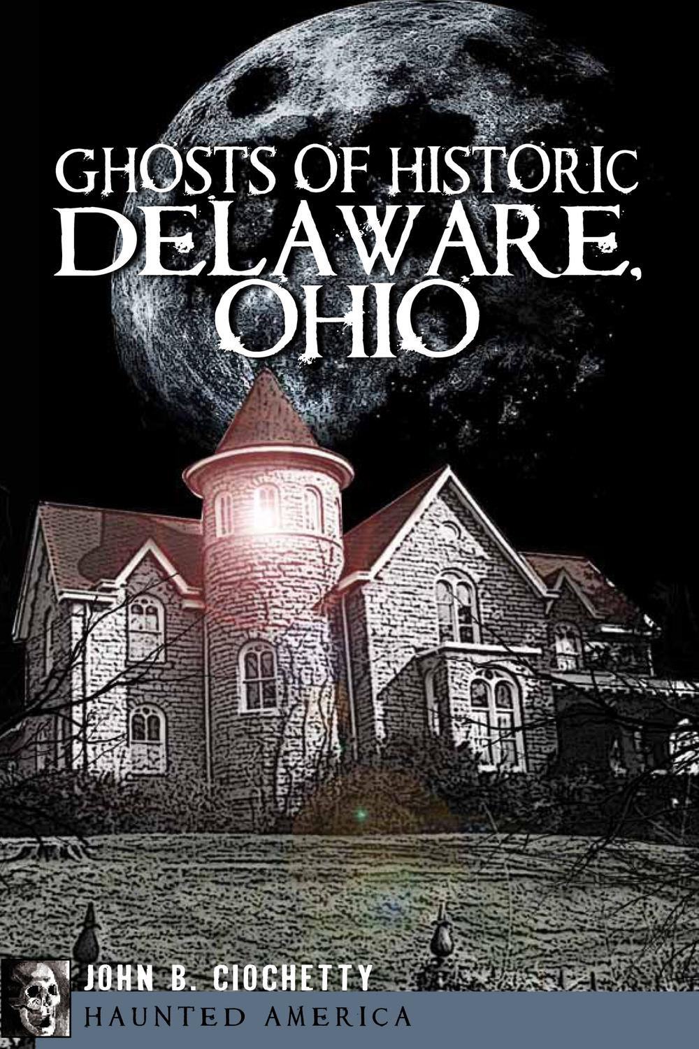 Ghosts of Historic Delaware, Ohio - John B. Ciochetty