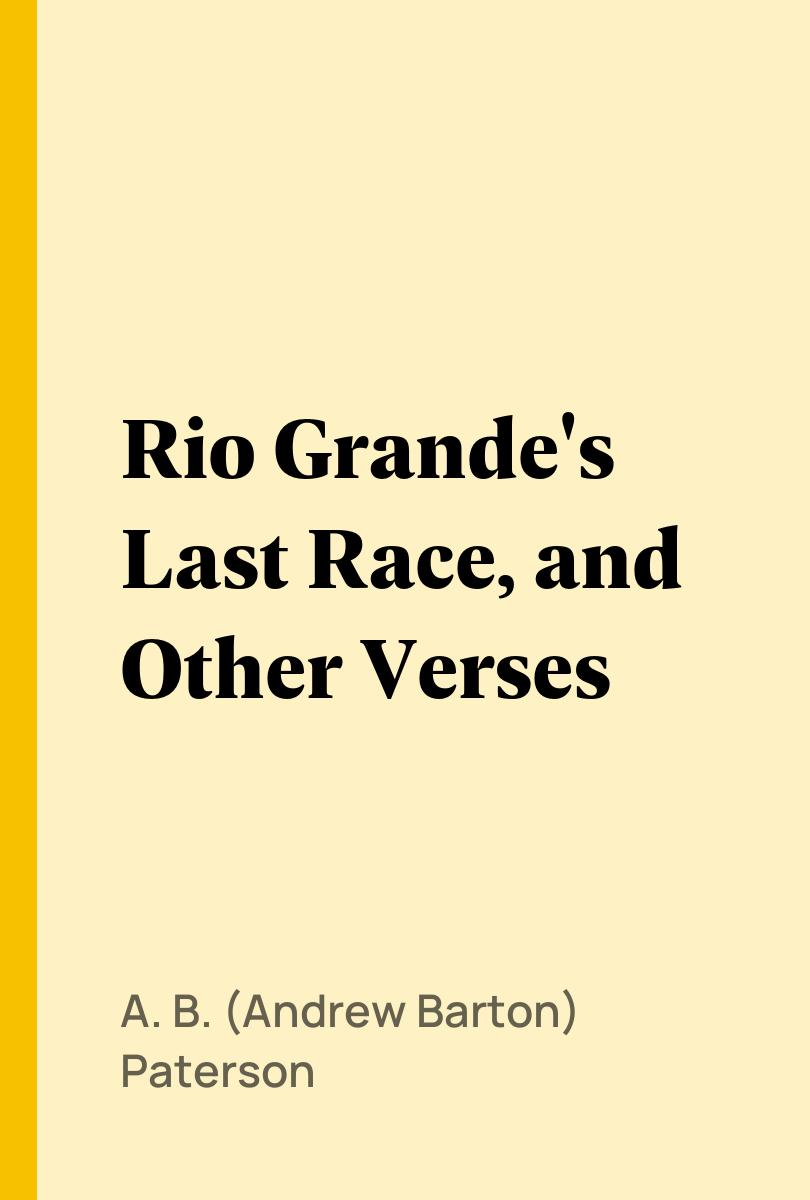 Rio Grande's Last Race, and Other Verses - A. B. (Andrew Barton) Paterson,,