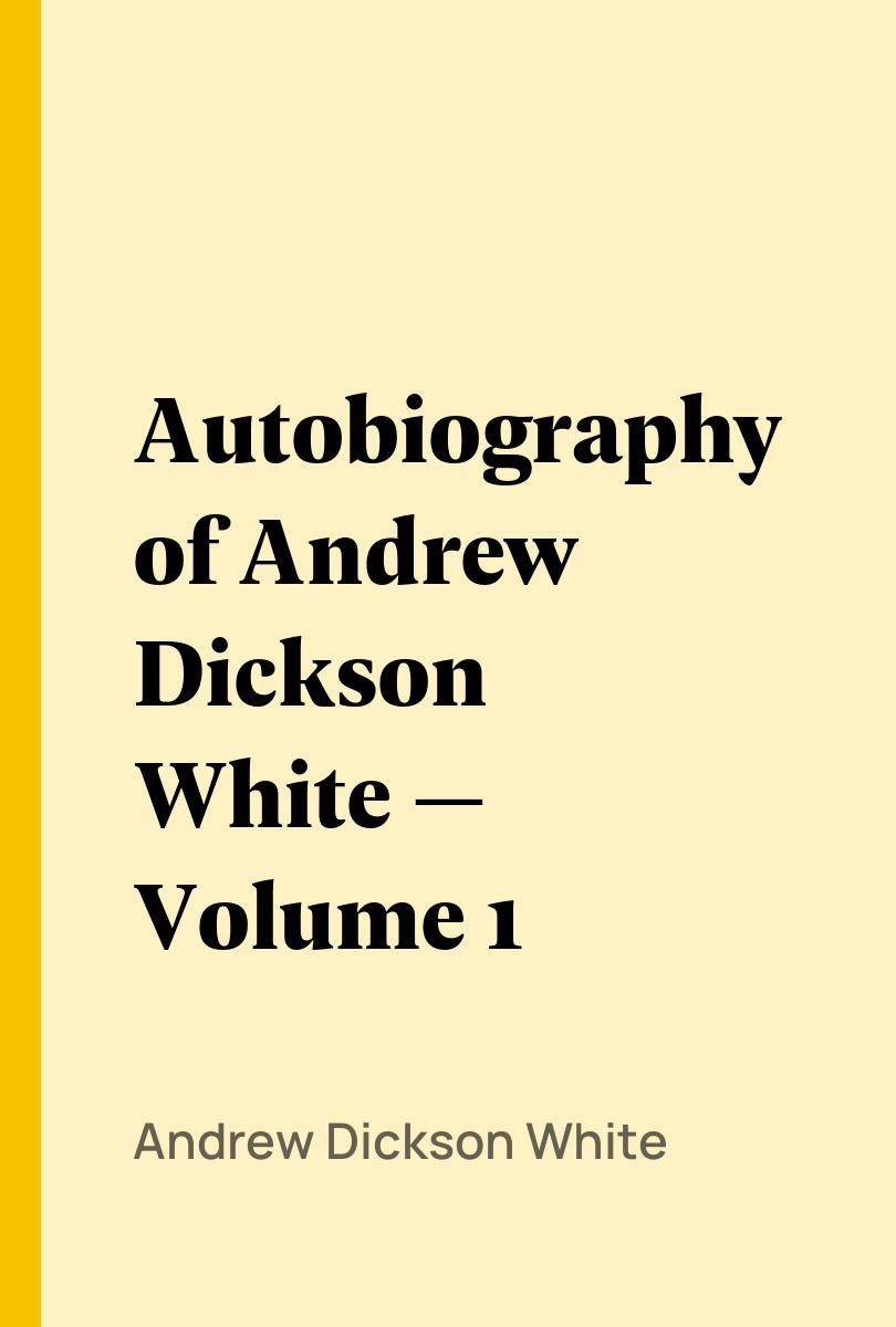 Autobiography of Andrew Dickson White ? Volume 1 - Andrew Dickson White,,