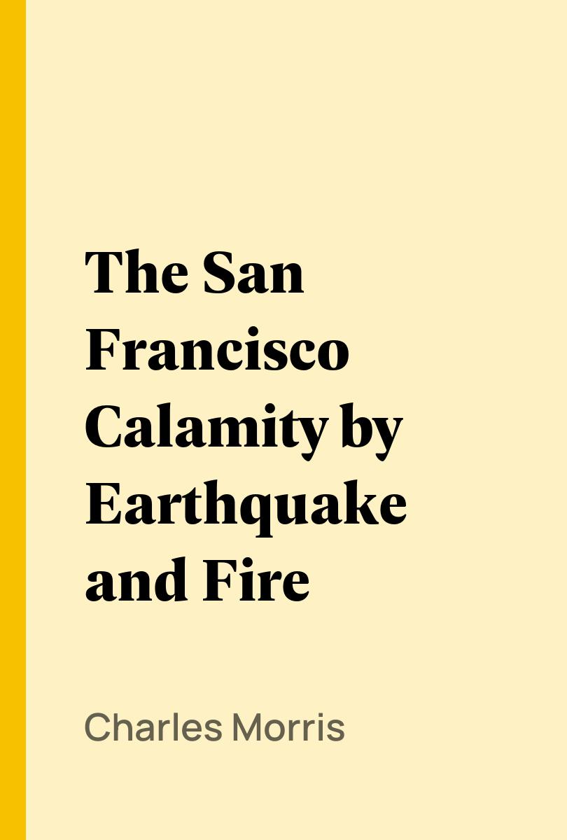 The San Francisco Calamity by Earthquake and Fire - Charles Morris,,