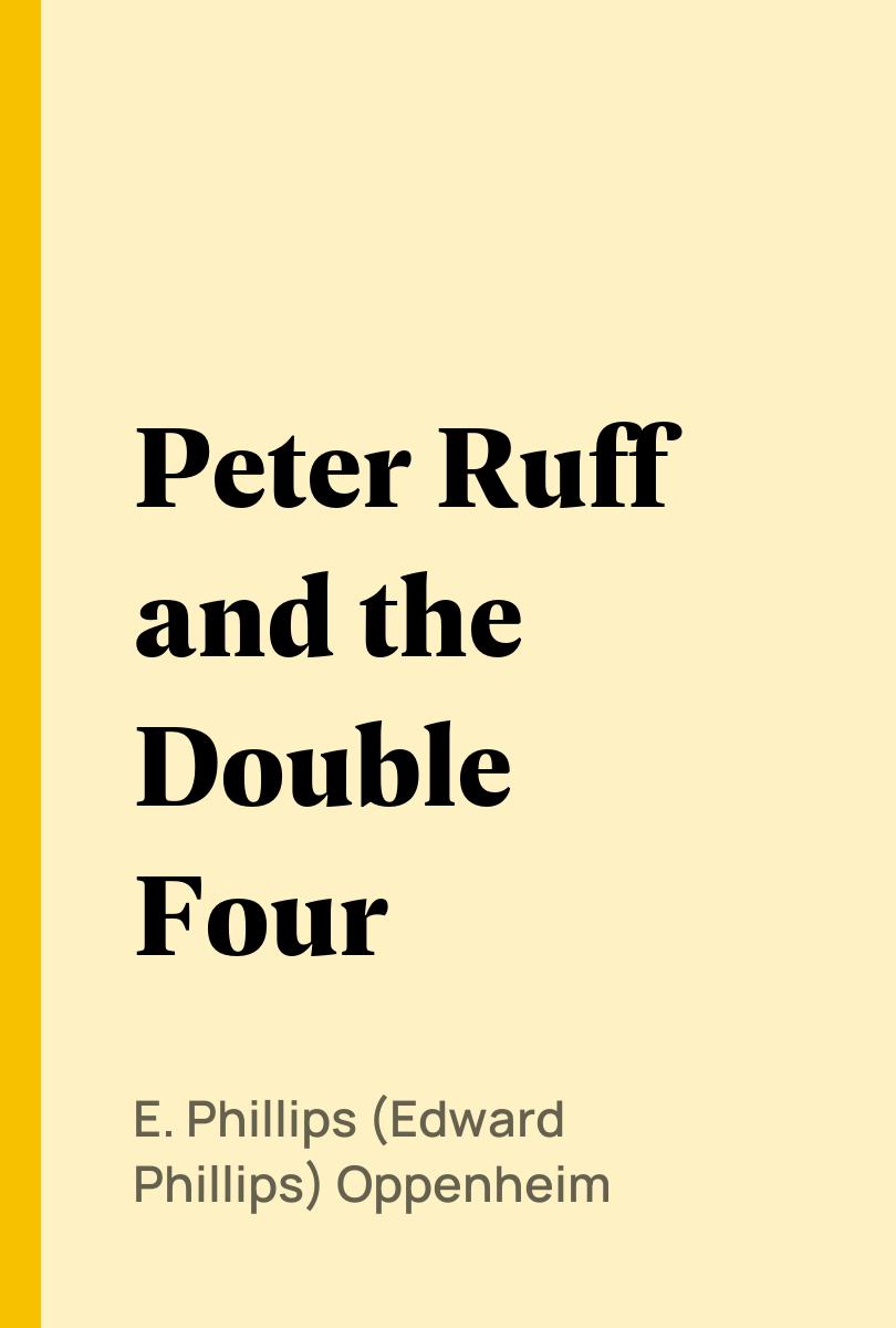 Peter Ruff and the Double Four - E. Phillips (Edward Phillips) Oppenheim,,