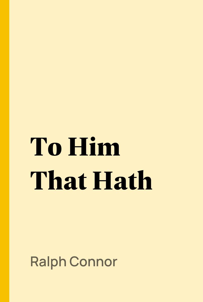 To Him That Hath - Ralph Connor,,