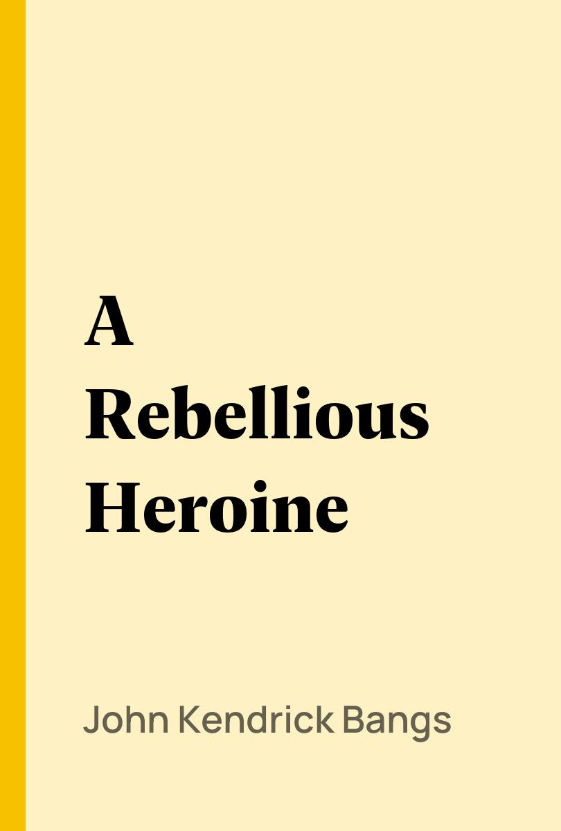 A Rebellious Heroine - John Kendrick Bangs